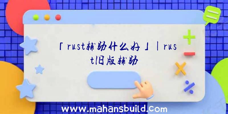 「rust辅助什么好」|rust旧版辅助